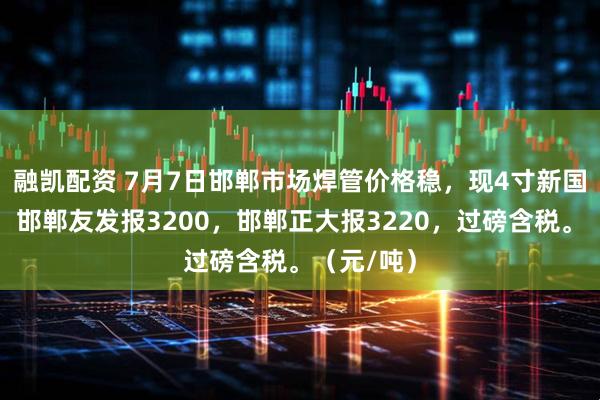 融凯配资 7月7日邯郸市场焊管价格稳，现4寸新国标焊管，邯郸友发报3200，邯郸正大报3220，过磅含税。（元/吨）