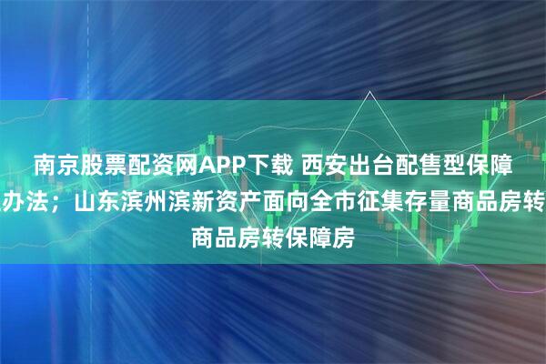 南京股票配资网APP下载 西安出台配售型保障房管理办法；山东滨州滨新资产面向全市征集存量商品房转保障房