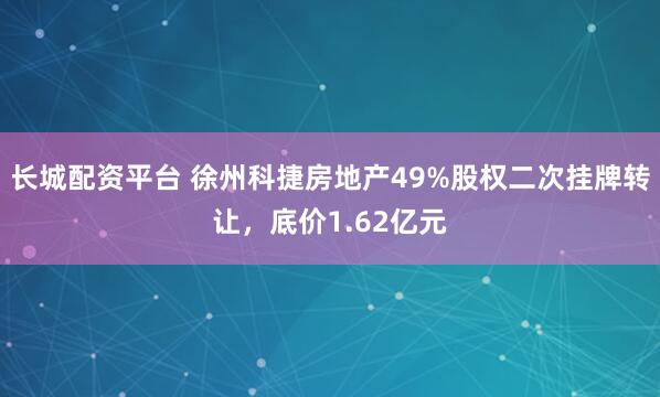 长城配资平台 徐州科捷房地产49%股权二次挂牌转让，底价1.62亿元