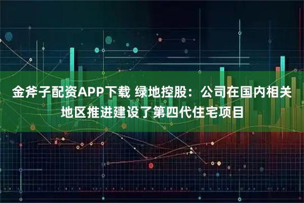 金斧子配资APP下载 绿地控股：公司在国内相关地区推进建设了第四代住宅项目