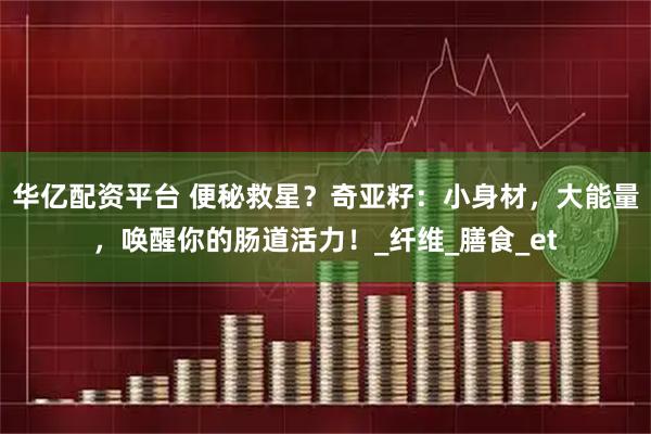 华亿配资平台 便秘救星？奇亚籽：小身材，大能量，唤醒你的肠道活力！_纤维_膳食_et