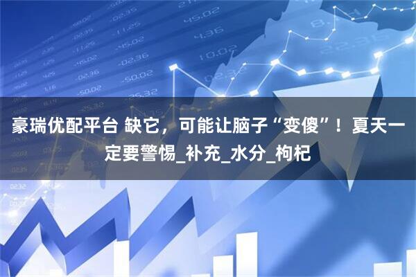 豪瑞优配平台 缺它，可能让脑子“变傻”！夏天一定要警惕_补充_水分_枸杞