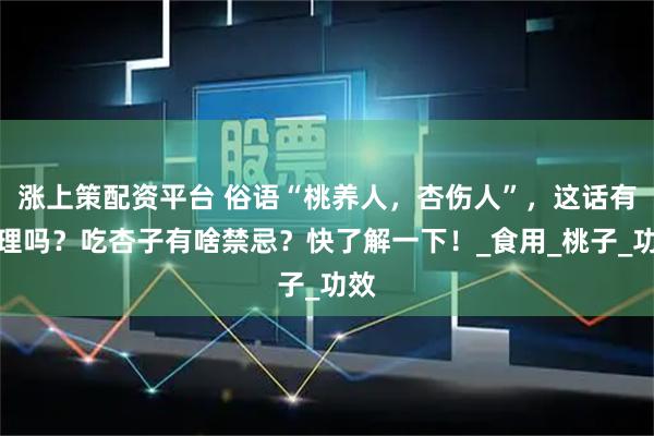 涨上策配资平台 俗语“桃养人，杏伤人”，这话有道理吗？吃杏子有啥禁忌？快了解一下！_食用_桃子_功效