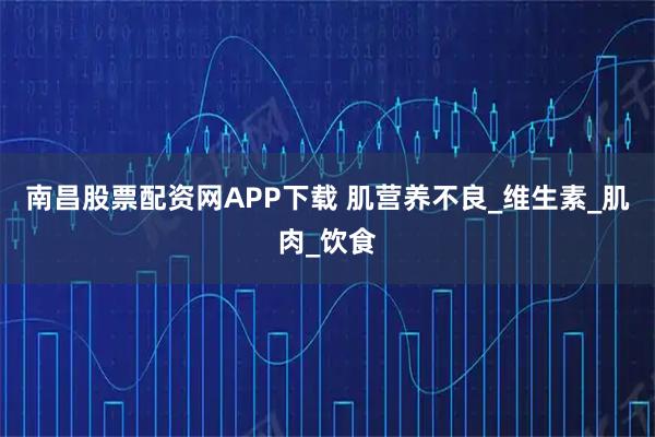 南昌股票配资网APP下载 肌营养不良_维生素_肌肉_饮食