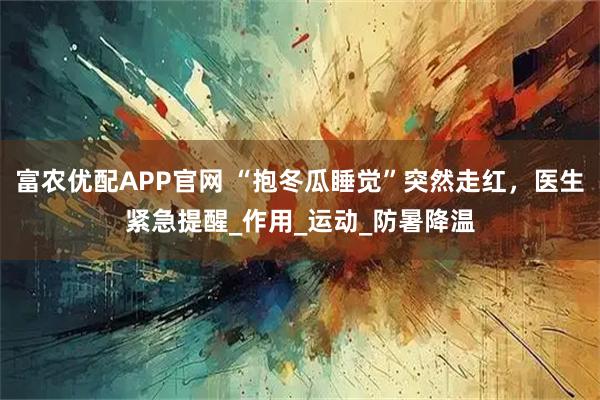 富农优配APP官网 “抱冬瓜睡觉”突然走红，医生紧急提醒_作用_运动_防暑降温