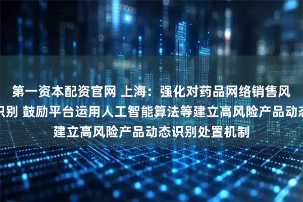 第一资本配资官网 上海：强化对药品网络销售风险的早期精准识别 鼓励平台运用人工智能算法等建立高风险产品动态识别处置机制
