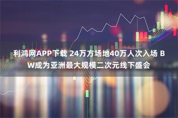 利鸿网APP下载 24万方场地40万人次入场 BW成为亚洲最大规模二次元线下盛会