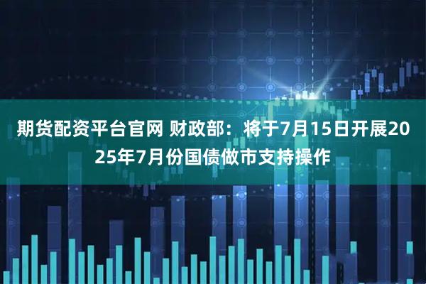 期货配资平台官网 财政部：将于7月15日开展2025年7月份国债做市支持操作
