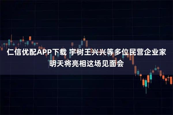 仁信优配APP下载 宇树王兴兴等多位民营企业家明天将亮相这场见面会