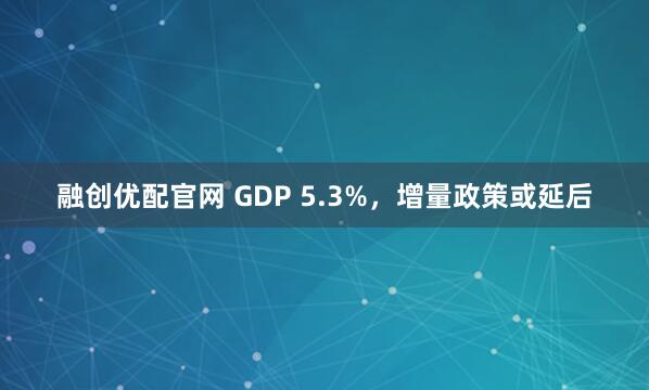 融创优配官网 GDP 5.3%，增量政策或延后