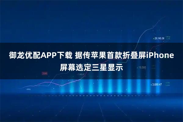 御龙优配APP下载 据传苹果首款折叠屏iPhone屏幕选定三星显示