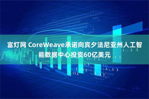 富灯网 CoreWeave承诺向宾夕法尼亚州人工智能数据中心投资60亿美元