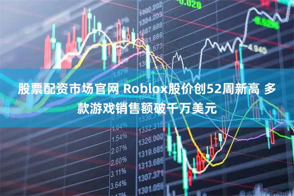 股票配资市场官网 Roblox股价创52周新高 多款游戏销售额破千万美元