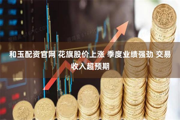 和玉配资官网 花旗股价上涨 季度业绩强劲 交易收入超预期