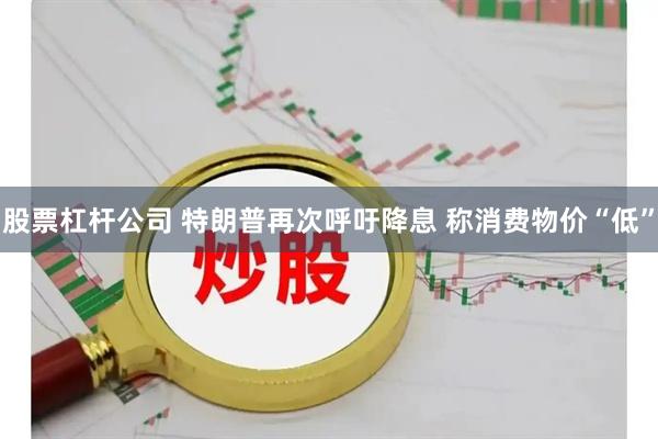 股票杠杆公司 特朗普再次呼吁降息 称消费物价“低”