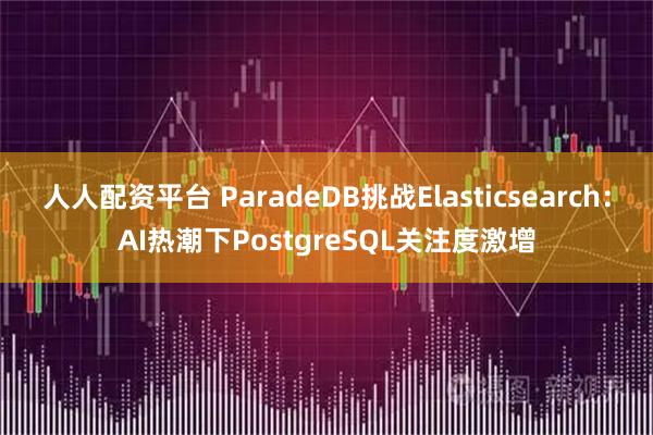 人人配资平台 ParadeDB挑战Elasticsearch：AI热潮下PostgreSQL关注度激增