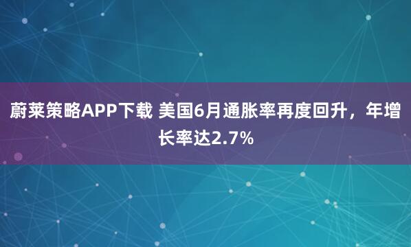 蔚莱策略APP下载 美国6月通胀率再度回升，年增长率达2.7%