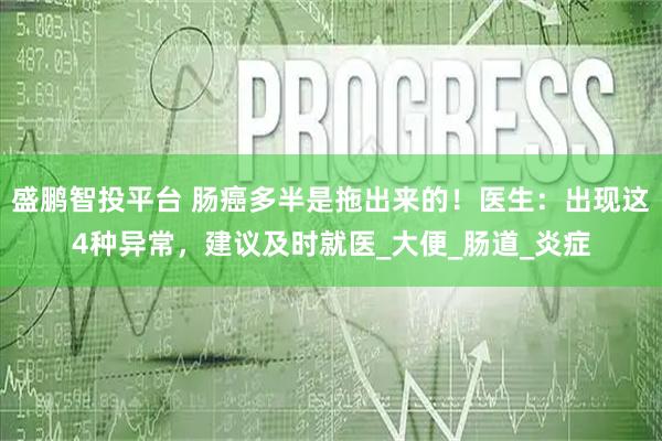 盛鹏智投平台 肠癌多半是拖出来的！医生：出现这4种异常，建议及时就医_大便_肠道_炎症