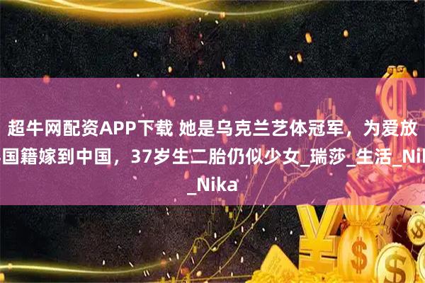 超牛网配资APP下载 她是乌克兰艺体冠军，为爱放弃国籍嫁到中国，37岁生二胎仍似少女_瑞莎_生活_Nika