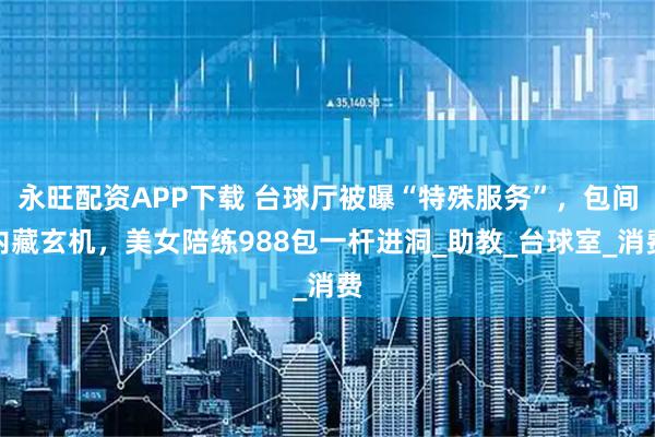 永旺配资APP下载 台球厅被曝“特殊服务”，包间内藏玄机，美女陪练988包一杆进洞_助教_台球室_消费