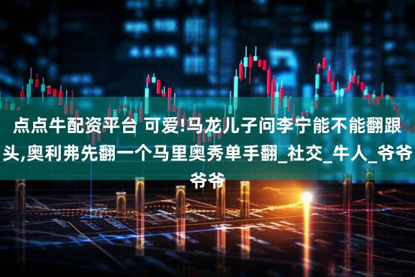 点点牛配资平台 可爱!马龙儿子问李宁能不能翻跟头,奥利弗先翻一个马里奥秀单手翻_社交_牛人_爷爷