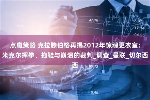 点赢策略 克拉滕伯格再揭2012年惊魂更衣室：米克尔挥拳、拖鞋与崩溃的裁判_调查_曼联_切尔西