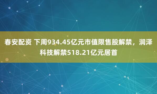 春安配资 下周934.45亿元市值限售股解禁，润泽科技解禁518.21亿元居首