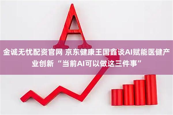 金诚无忧配资官网 京东健康王国鑫谈AI赋能医健产业创新 “当前AI可以做这三件事”
