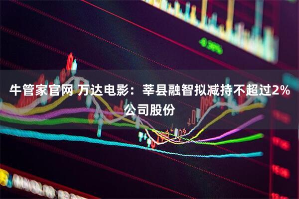 牛管家官网 万达电影：莘县融智拟减持不超过2%公司股份