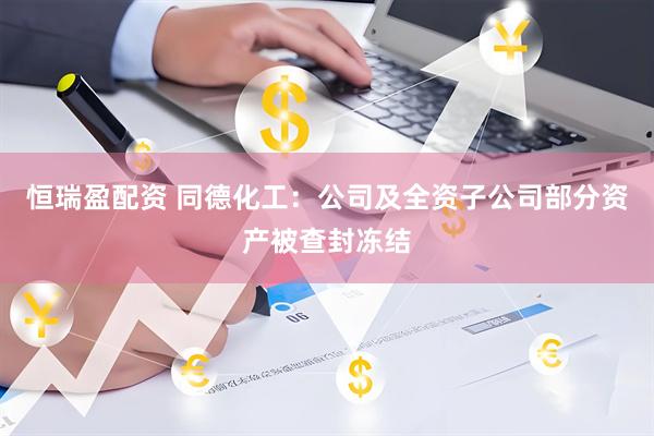 恒瑞盈配资 同德化工：公司及全资子公司部分资产被查封冻结