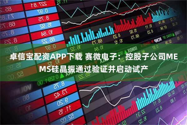 卓信宝配资APP下载 赛微电子：控股子公司MEMS硅晶振通过验证并启动试产