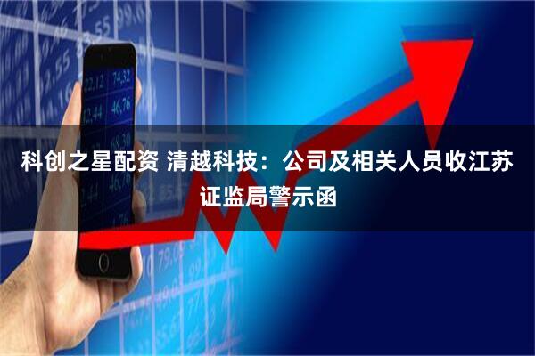 科创之星配资 清越科技：公司及相关人员收江苏证监局警示函