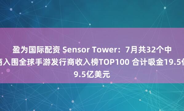 盈为国际配资 Sensor Tower：7月共32个中国厂商入围全球手游发行商收入榜TOP100 合计吸金19.5亿美元