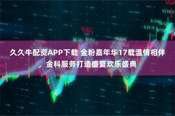 久久牛配资APP下载 金粉嘉年华17载温情相伴，金科服务打造盛夏欢乐盛典