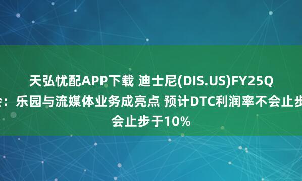 天弘忧配APP下载 迪士尼(DIS.US)FY25Q3电话会：乐园与流媒体业务成亮点 预计DTC利润率不会止步于10%