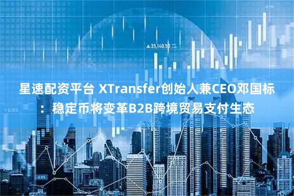 星速配资平台 XTransfer创始人兼CEO邓国标：稳定币将变革B2B跨境贸易支付生态