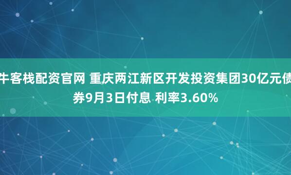 牛客栈配资官网 重庆两江新区开发投资集团30亿元债券9月3日付息 利率3.60%
