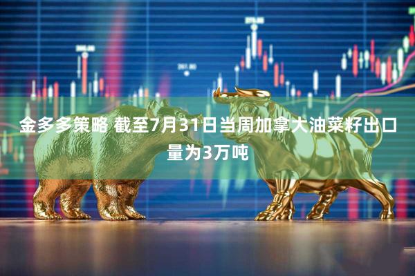 金多多策略 截至7月31日当周加拿大油菜籽出口量为3万吨