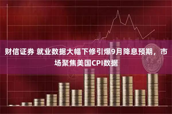 财信证券 就业数据大幅下修引爆9月降息预期，市场聚焦美国CPI数据