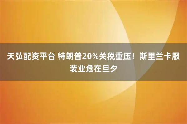 天弘配资平台 特朗普20%关税重压！斯里兰卡服装业危在旦夕