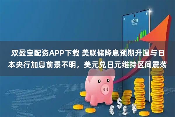 双盈宝配资APP下载 美联储降息预期升温与日本央行加息前景不明，美元兑日元维持区间震荡