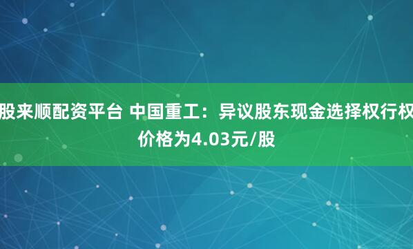 股来顺配资平台 中国重工：异议股东现金选择权行权价格为4.03元/股