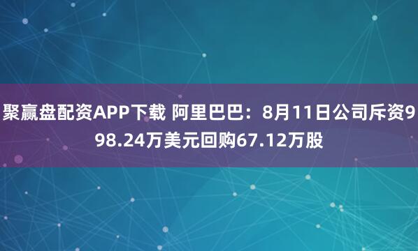 聚赢盘配资APP下载 阿里巴巴:8月11日公司斥资998.24万美元回购67.12万股