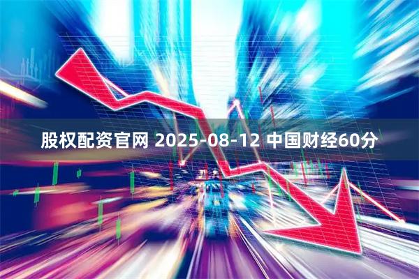 股权配资官网 2025-08-12 中国财经60分