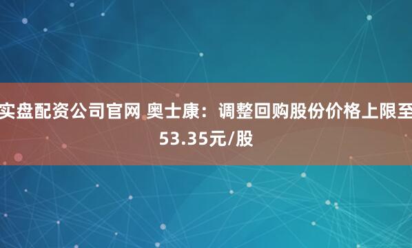 实盘配资公司官网 奥士康：调整回购股份价格上限至53.35元/股