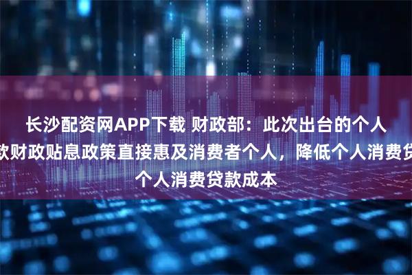 长沙配资网APP下载 财政部：此次出台的个人消费贷款财政贴息政策直接惠及消费者个人，降低个人消费贷款成本