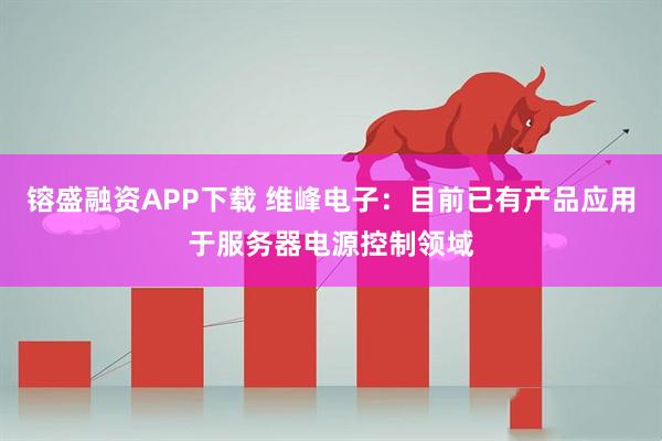镕盛融资APP下载 维峰电子：目前已有产品应用于服务器电源控制领域
