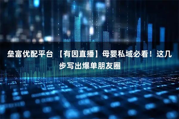 垒富优配平台 【有因直播】母婴私域必看！这几步写出爆单朋友圈