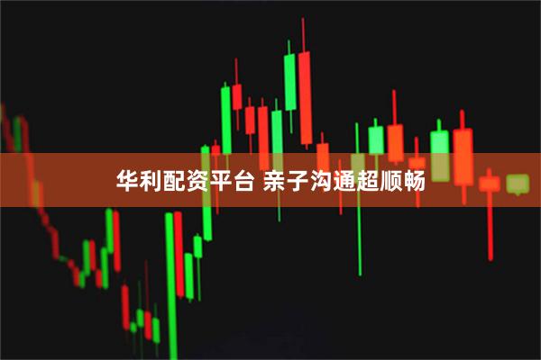 华利配资平台 亲子沟通超顺畅