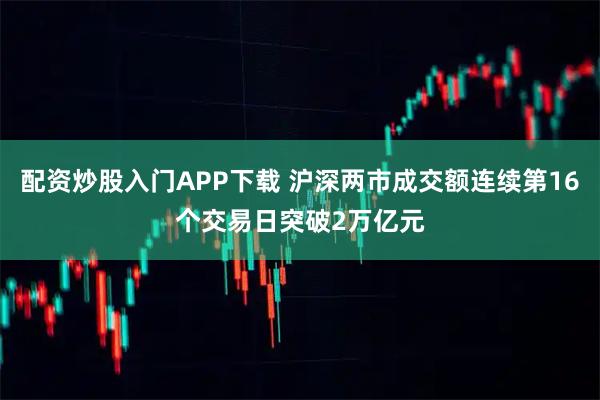配资炒股入门APP下载 沪深两市成交额连续第16个交易日突破2万亿元